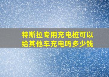 特斯拉专用充电桩可以给其他车充电吗多少钱