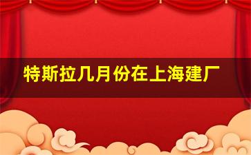 特斯拉几月份在上海建厂