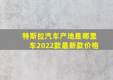 特斯拉汽车产地是哪里车2022款最新款价格