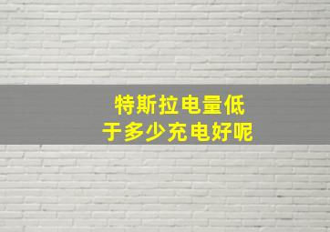 特斯拉电量低于多少充电好呢