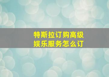 特斯拉订购高级娱乐服务怎么订