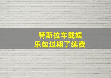 特斯拉车载娱乐包过期了续费