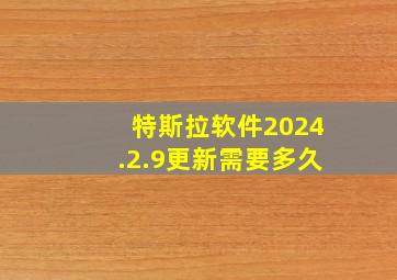 特斯拉软件2024.2.9更新需要多久