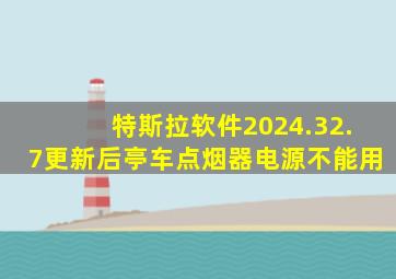 特斯拉软件2024.32.7更新后亭车点烟器电源不能用