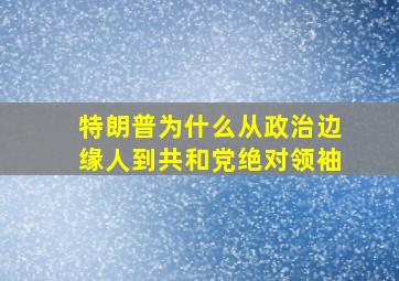 特朗普为什么从政治边缘人到共和党绝对领袖