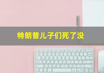 特朗普儿子们死了没