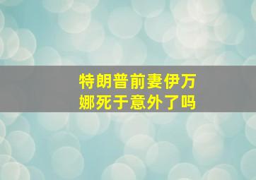 特朗普前妻伊万娜死于意外了吗