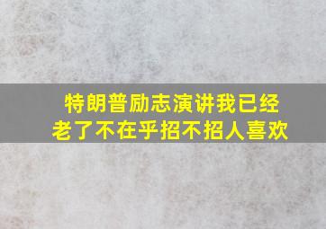 特朗普励志演讲我已经老了不在乎招不招人喜欢