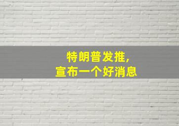 特朗普发推,宣布一个好消息