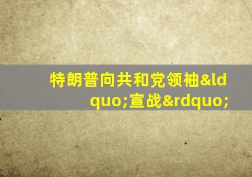 特朗普向共和党领袖“宣战”