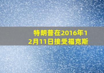 特朗普在2016年12月11日接受福克斯