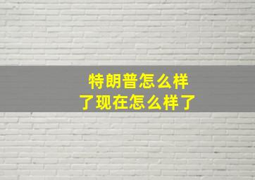 特朗普怎么样了现在怎么样了