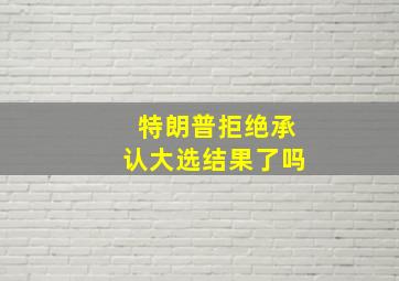 特朗普拒绝承认大选结果了吗