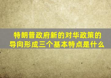 特朗普政府新的对华政策的导向形成三个基本特点是什么