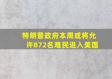 特朗普政府本周或将允许872名难民进入美国