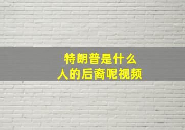 特朗普是什么人的后裔呢视频