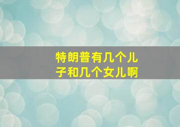 特朗普有几个儿子和几个女儿啊