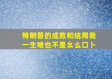 特朗普的成败和结局我一生啥也不是幺么口卜