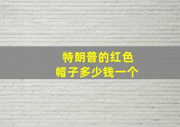 特朗普的红色帽子多少钱一个