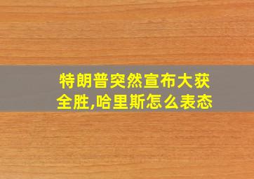 特朗普突然宣布大获全胜,哈里斯怎么表态