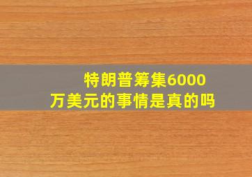 特朗普筹集6000万美元的事情是真的吗