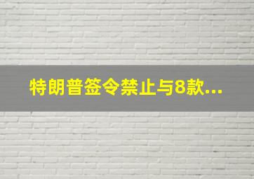 特朗普签令禁止与8款...