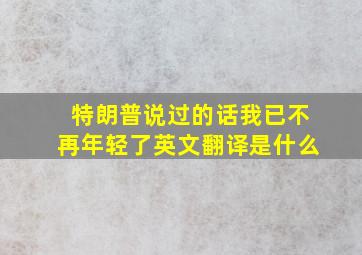 特朗普说过的话我已不再年轻了英文翻译是什么