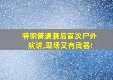 特朗普遭袭后首次户外演讲,现场又有武器!