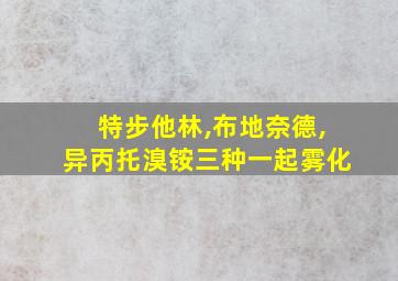 特步他林,布地奈德,异丙托溴铵三种一起雾化