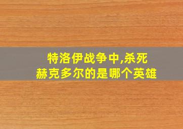 特洛伊战争中,杀死赫克多尔的是哪个英雄