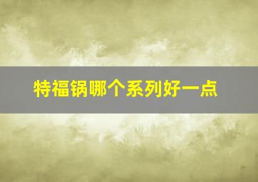 特福锅哪个系列好一点