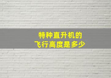 特种直升机的飞行高度是多少