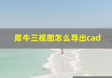 犀牛三视图怎么导出cad