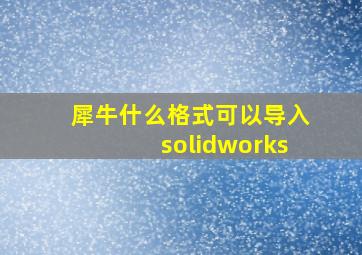 犀牛什么格式可以导入solidworks