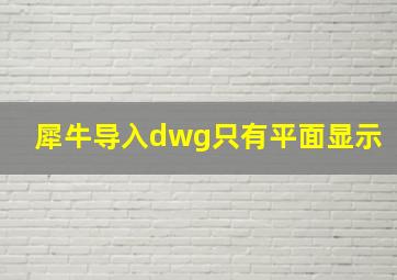 犀牛导入dwg只有平面显示