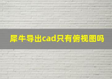 犀牛导出cad只有俯视图吗