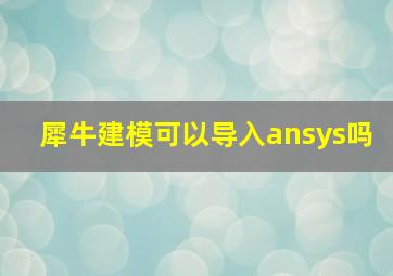 犀牛建模可以导入ansys吗