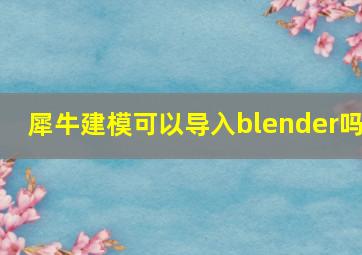 犀牛建模可以导入blender吗