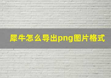 犀牛怎么导出png图片格式