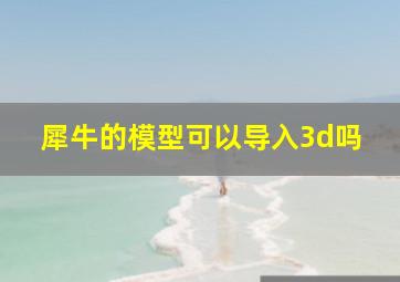 犀牛的模型可以导入3d吗