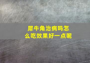 犀牛角治病吗怎么吃效果好一点呢