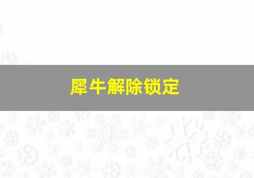 犀牛解除锁定