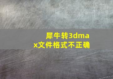 犀牛转3dmax文件格式不正确