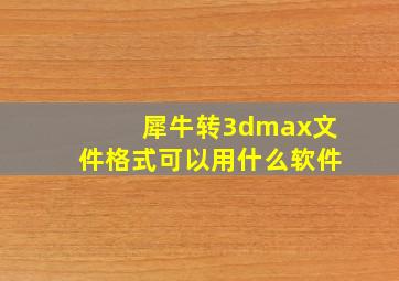 犀牛转3dmax文件格式可以用什么软件