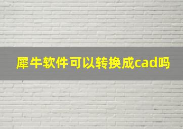 犀牛软件可以转换成cad吗