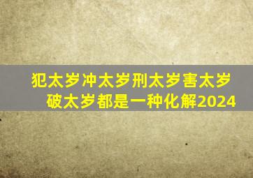 犯太岁冲太岁刑太岁害太岁破太岁都是一种化解2024