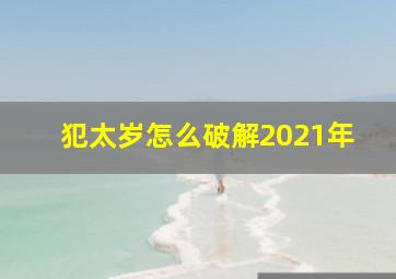 犯太岁怎么破解2021年