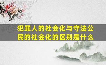 犯罪人的社会化与守法公民的社会化的区别是什么