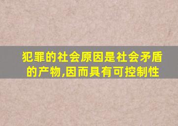 犯罪的社会原因是社会矛盾的产物,因而具有可控制性