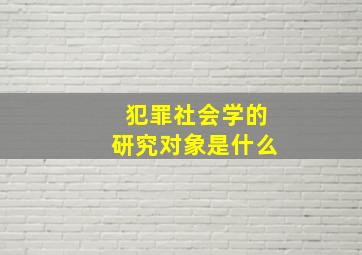 犯罪社会学的研究对象是什么